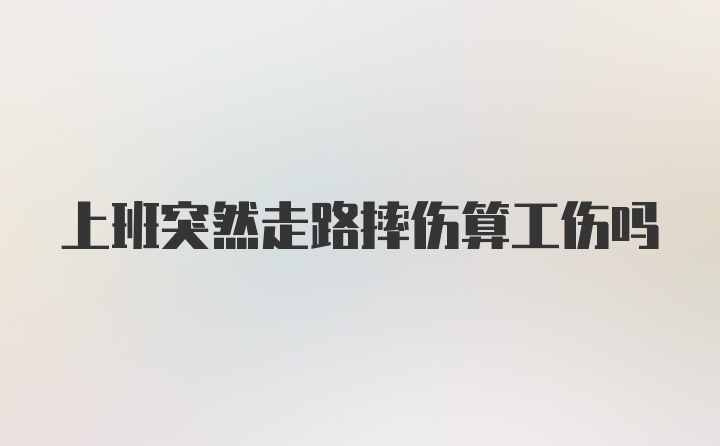 上班突然走路摔伤算工伤吗