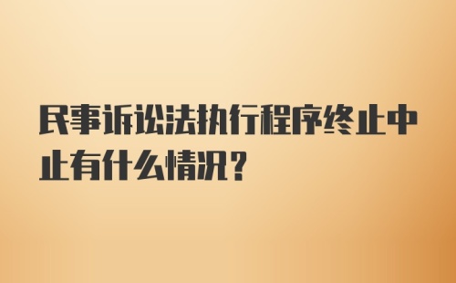 民事诉讼法执行程序终止中止有什么情况?