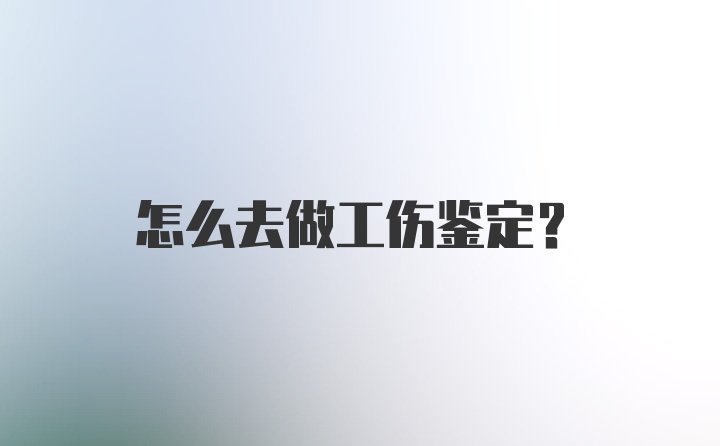 怎么去做工伤鉴定？