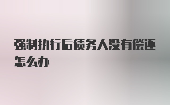 强制执行后债务人没有偿还怎么办