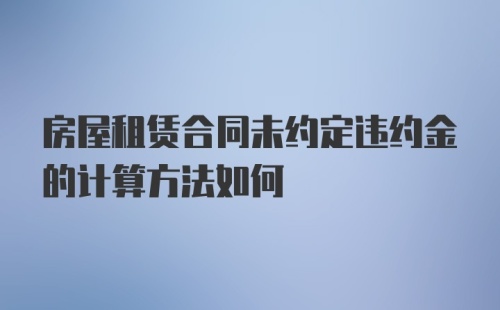 房屋租赁合同未约定违约金的计算方法如何