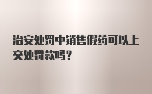 治安处罚中销售假药可以上交处罚款吗?