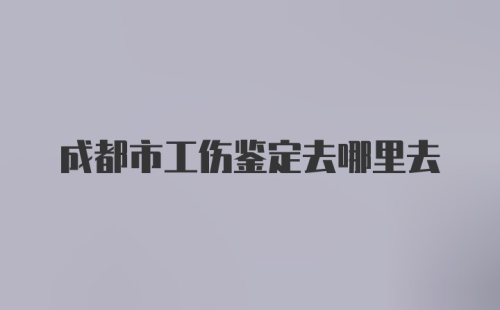 成都市工伤鉴定去哪里去