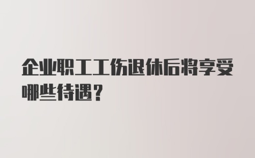 企业职工工伤退休后将享受哪些待遇？