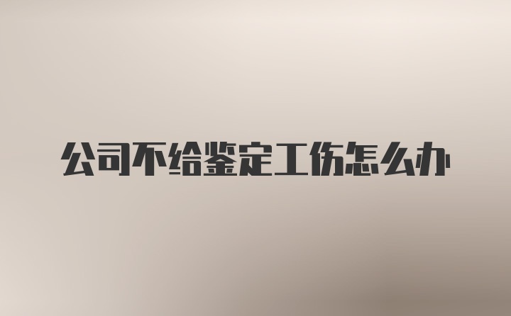 公司不给鉴定工伤怎么办