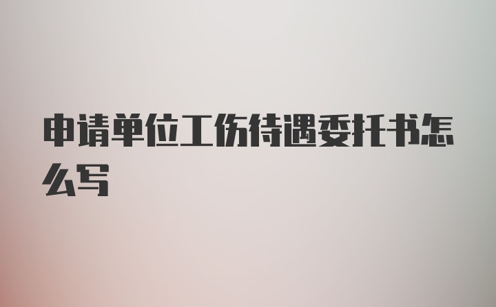 申请单位工伤待遇委托书怎么写