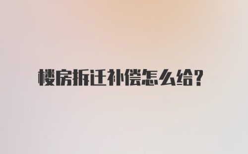 楼房拆迁补偿怎么给?