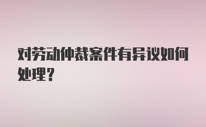 对劳动仲裁案件有异议如何处理？