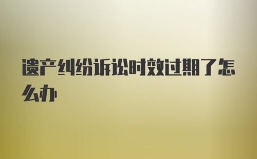 遗产纠纷诉讼时效过期了怎么办