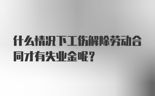 什么情况下工伤解除劳动合同才有失业金呢？