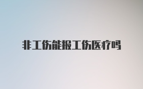 非工伤能报工伤医疗吗