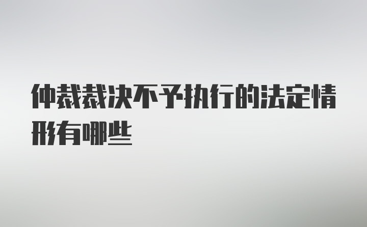 仲裁裁决不予执行的法定情形有哪些