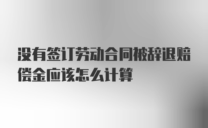 没有签订劳动合同被辞退赔偿金应该怎么计算