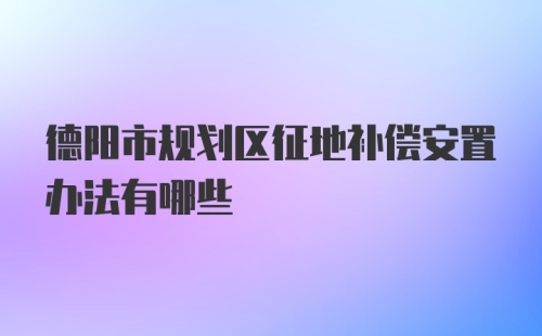 德阳市规划区征地补偿安置办法有哪些