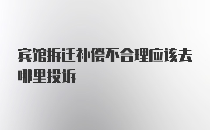 宾馆拆迁补偿不合理应该去哪里投诉