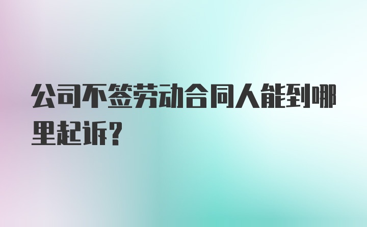 公司不签劳动合同人能到哪里起诉？