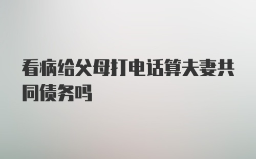 看病给父母打电话算夫妻共同债务吗