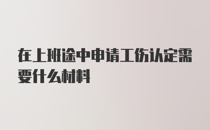 在上班途中申请工伤认定需要什么材料