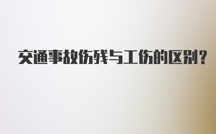 交通事故伤残与工伤的区别？