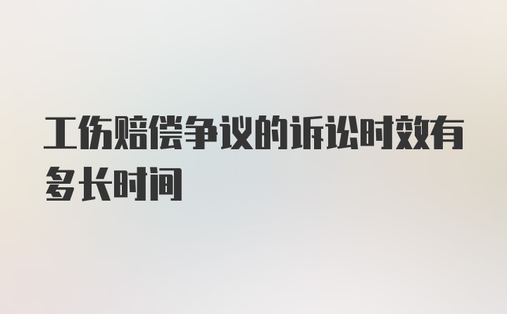 工伤赔偿争议的诉讼时效有多长时间