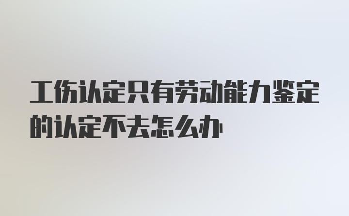 工伤认定只有劳动能力鉴定的认定不去怎么办