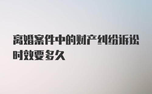 离婚案件中的财产纠纷诉讼时效要多久