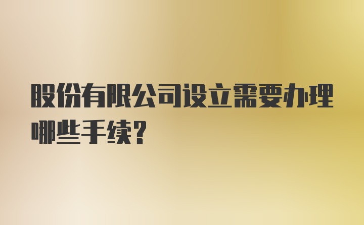 股份有限公司设立需要办理哪些手续？