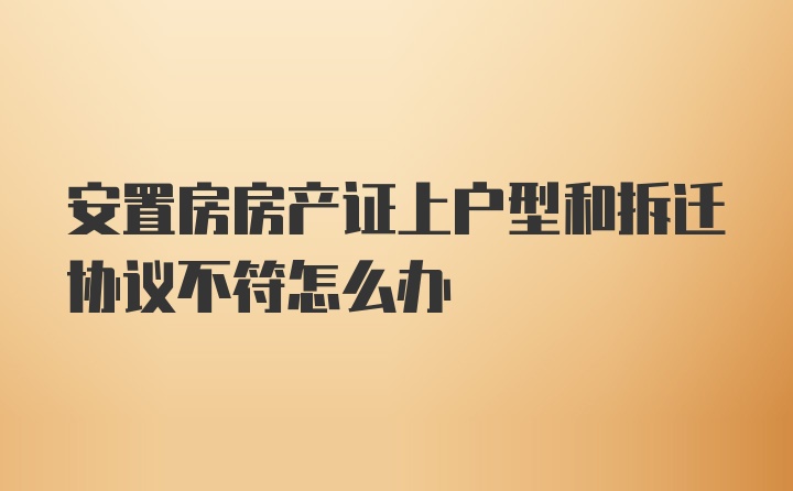 安置房房产证上户型和拆迁协议不符怎么办