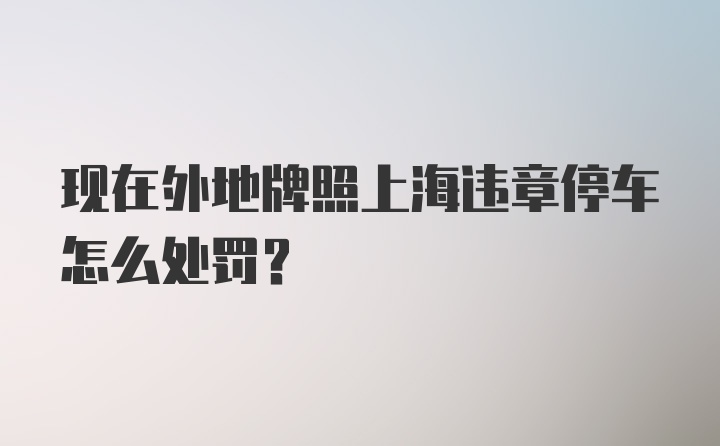 现在外地牌照上海违章停车怎么处罚？