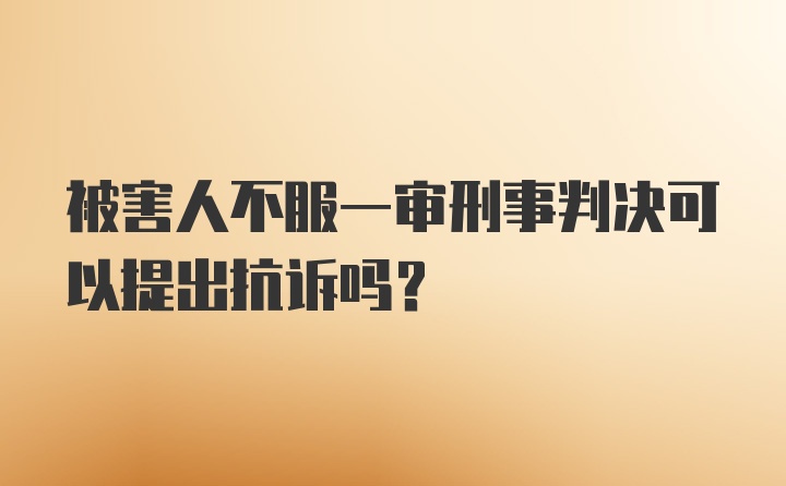 被害人不服一审刑事判决可以提出抗诉吗？