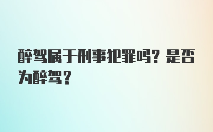 醉驾属于刑事犯罪吗？是否为醉驾？