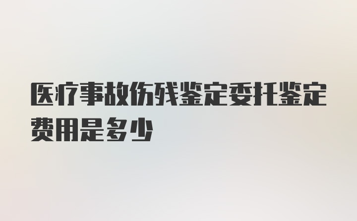 医疗事故伤残鉴定委托鉴定费用是多少