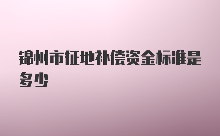 锦州市征地补偿资金标准是多少