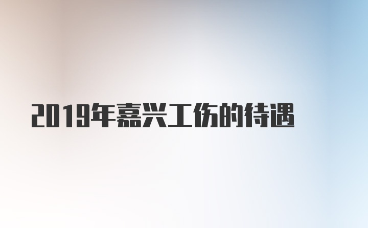 2019年嘉兴工伤的待遇