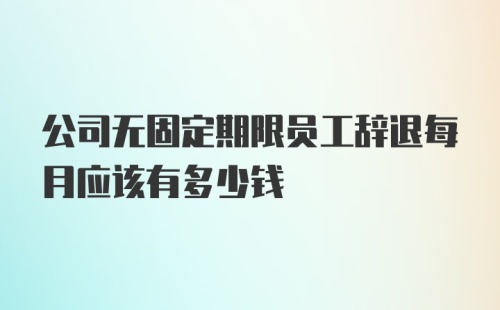 公司无固定期限员工辞退每月应该有多少钱