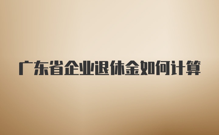 广东省企业退休金如何计算