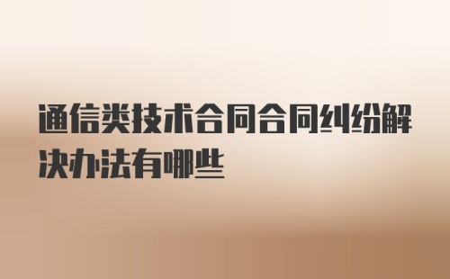 通信类技术合同合同纠纷解决办法有哪些