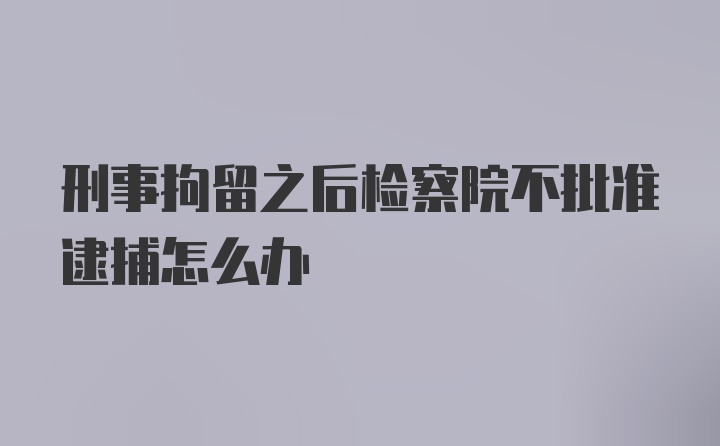 刑事拘留之后检察院不批准逮捕怎么办