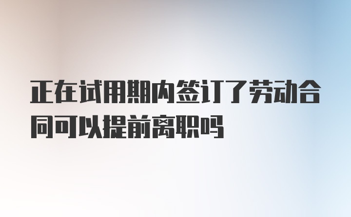 正在试用期内签订了劳动合同可以提前离职吗