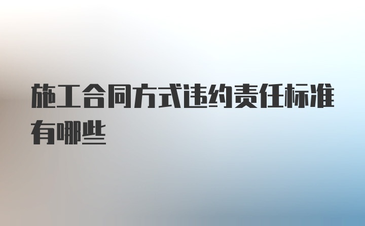 施工合同方式违约责任标准有哪些