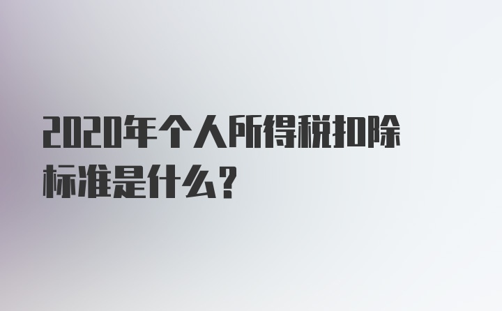 2020年个人所得税扣除标准是什么?