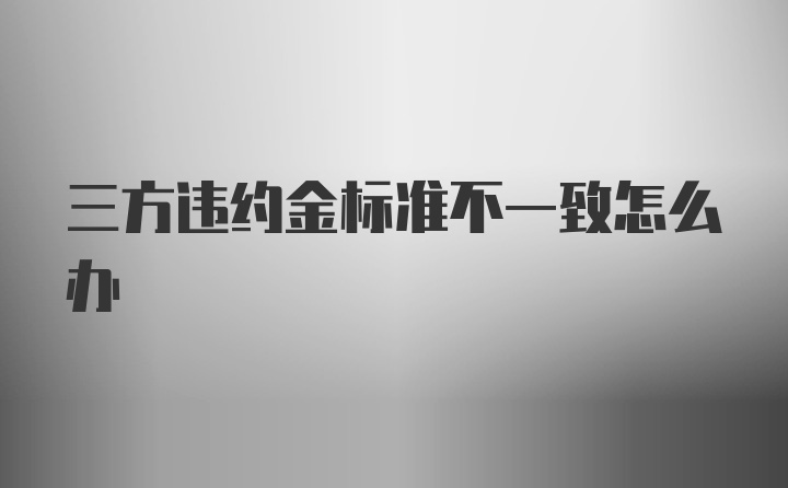 三方违约金标准不一致怎么办