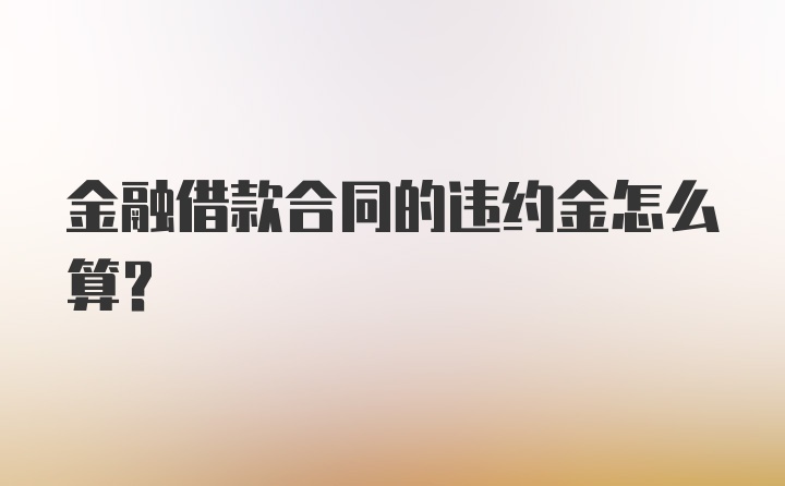 金融借款合同的违约金怎么算？