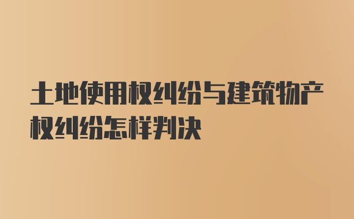 土地使用权纠纷与建筑物产权纠纷怎样判决