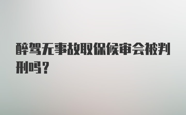 醉驾无事故取保候审会被判刑吗？