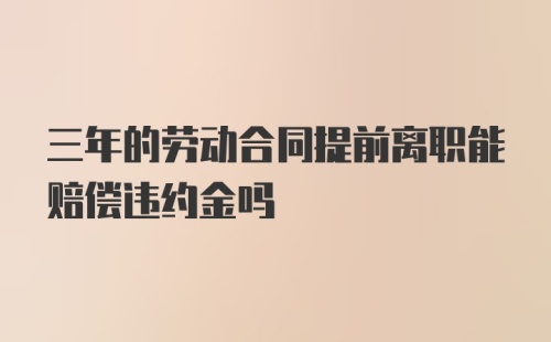 三年的劳动合同提前离职能赔偿违约金吗