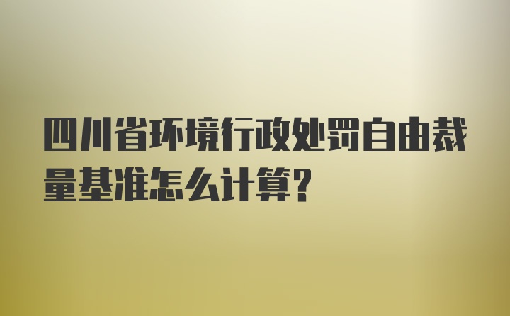 四川省环境行政处罚自由裁量基准怎么计算？