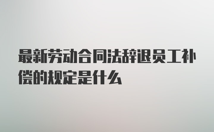 最新劳动合同法辞退员工补偿的规定是什么