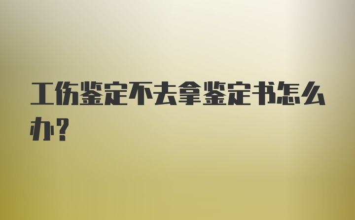 工伤鉴定不去拿鉴定书怎么办？