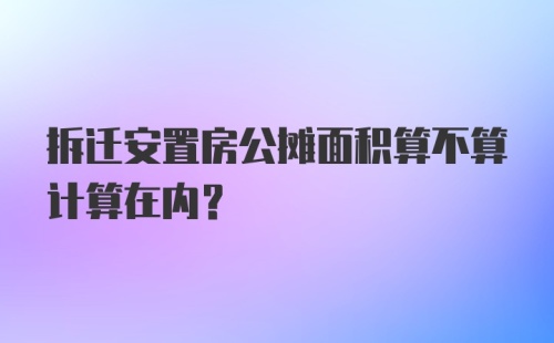 拆迁安置房公摊面积算不算计算在内？